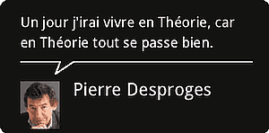 Un jour j'irai vivre en Théorie. Parce qu'en Théorie tout se passe bien. Pierre Desproges.